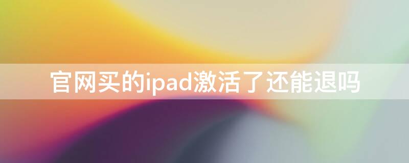 官网买的ipad激活了还能退吗（已经激活的ipad可以退货吗）