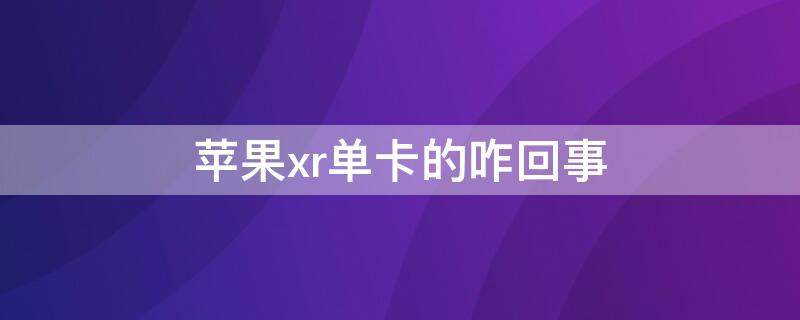 iPhonexr单卡的咋回事（iphonexr有单卡单待的吗）