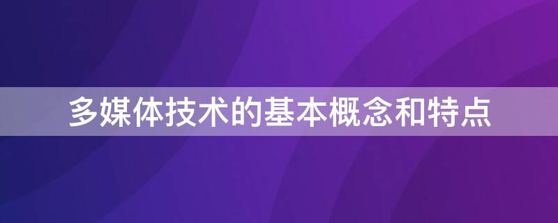 多媒体技术的基本概念和特点（多媒体技术的概念及特点）