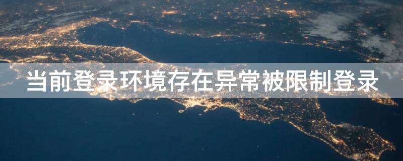 当前登录环境存在异常被限制登录（当前登录环境存在异常被限制登录多长时间可以登录）