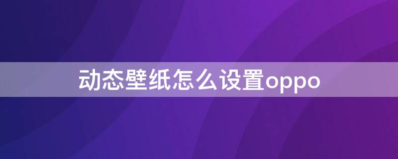 动态壁纸怎么设置oppo 动态壁纸怎么设置oppoa57