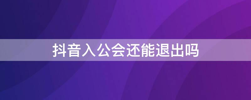 抖音入公会还能退出吗 抖音进入公会可以退出吗
