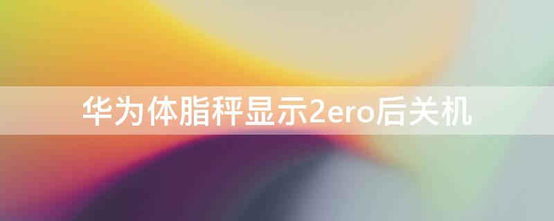 华为体脂秤显示2ero后关机 华为体重秤出现2Ero