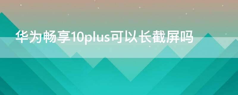 华为畅享10plus可以长截屏吗（华为畅享10plus长截屏怎么截）