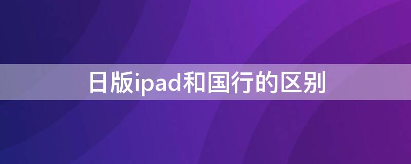 日版ipad和国行的区别（ipadair日版、国行的区别）