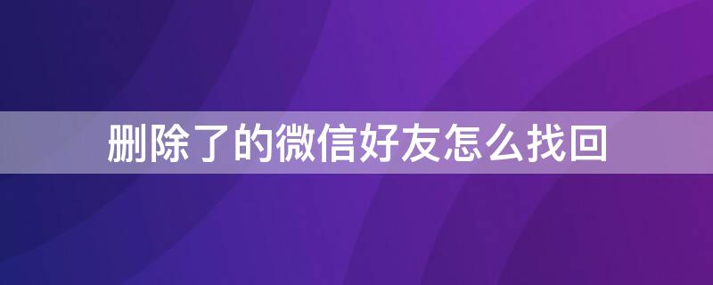 删除了的微信好友怎么找回（微信能找回删除的好友吗）