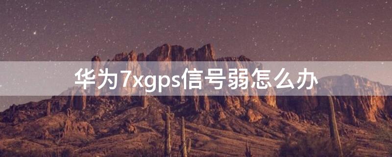 华为7xgps信号弱怎么办（华为9xgps信号弱）