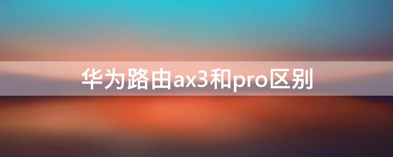 华为路由ax3和pro区别 华为路由器ax3与pro区别