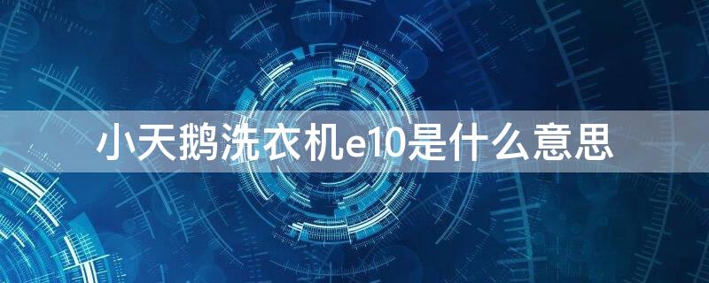 小天鹅洗衣机e10是什么意思（小天鹅洗衣机出现e10是什么意思）