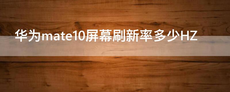 华为mate10屏幕刷新率多少HZ（华为mate 10屏幕刷新率）