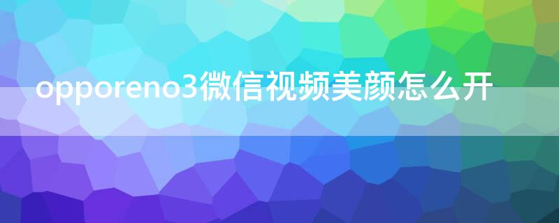 opporeno3微信视频美颜怎么开（opporeno4微信视频美颜怎么开）