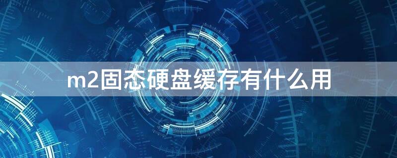 m2固态硬盘缓存有什么用（固态硬盘m2有缓存和无缓存）