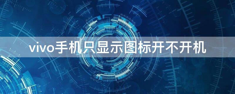 vivo手机只显示图标开不开机 vivo手机只显示图标开不开机是怎么回事