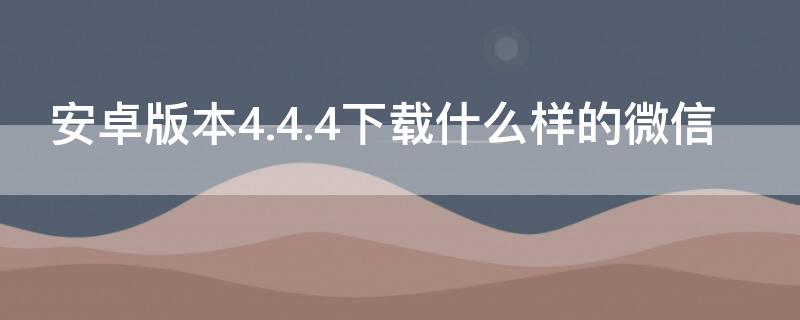 安卓版本4.4.4下载什么样的微信 微信安卓4.4.4可用版本下载