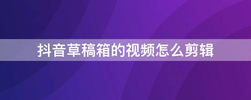 抖音草稿箱的视频怎么剪辑 抖音草稿箱的视频怎么剪辑长短