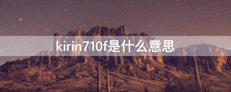 kirin710f是什么意思 kirin710A是什么意思