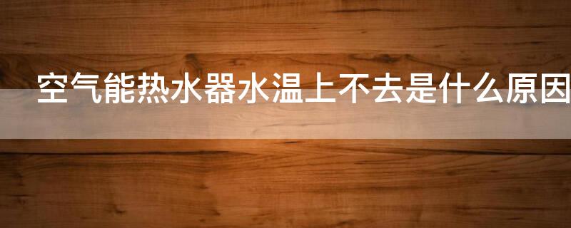 空气能热水器水温上不去是什么原因 空气能热水器水温不热的原因