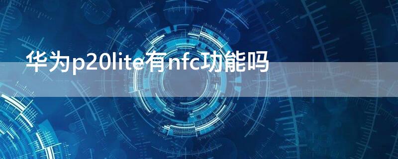 华为p20lite有nfc功能吗 华为p20支持nfc功能吗?