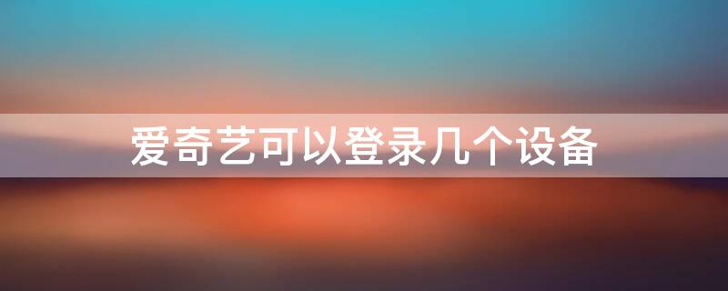 爱奇艺可以登录几个设备（腾讯会员可以登录几个设备）