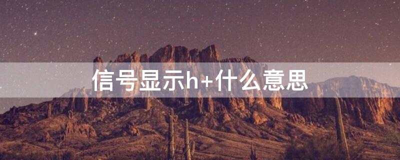 信号显示h+什么意思（信号上面显示H是什么意思）