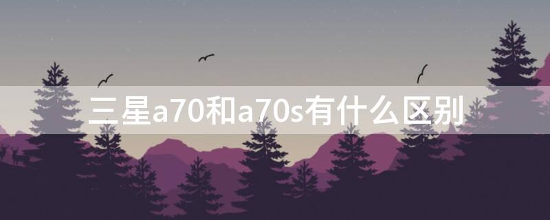 三星a70和a70s有什么区别（三星a7和a70的区别）