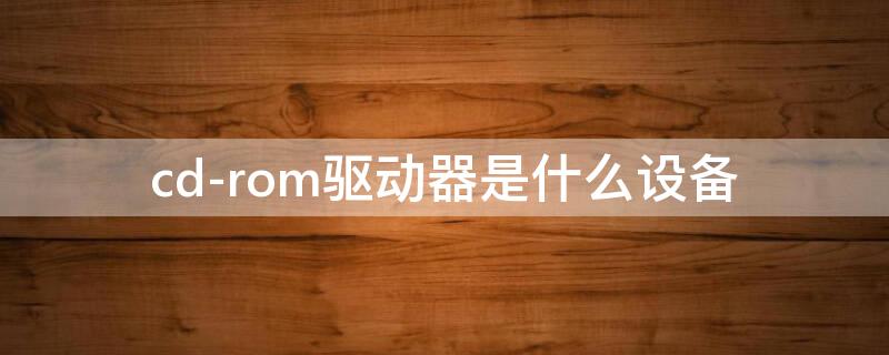 cd-rom驱动器是什么设备（cd rom驱动器是外部设备吗）