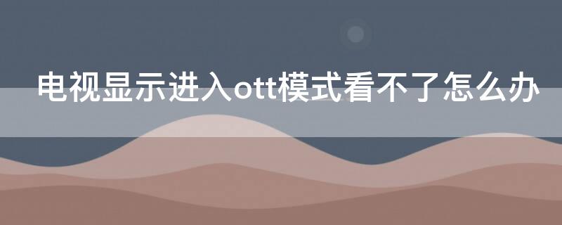 电视显示进入ott模式看不了怎么办 电视显示本机进入OTT模式是怎么了