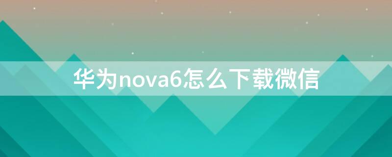 华为nova6怎么下载微信 华为nova6如何下载两个微信