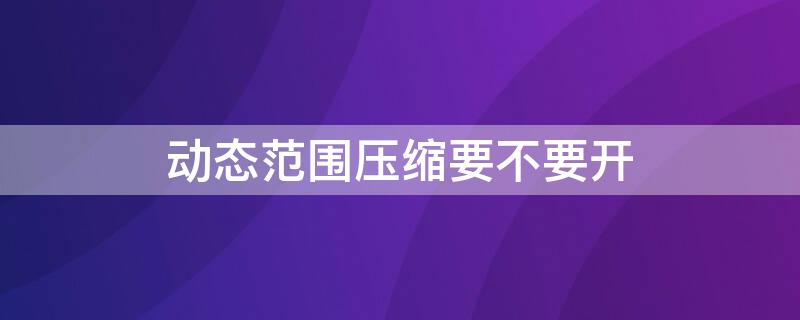 动态范围压缩要不要开 杜比动态范围压缩要不要开
