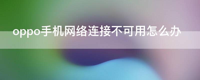 oppo手机网络连接不可用怎么办（oppo手机网络连接不可用怎么办数据歪fai）