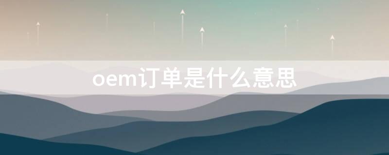 oem订单是什么意思 oem订单是什么意思啊