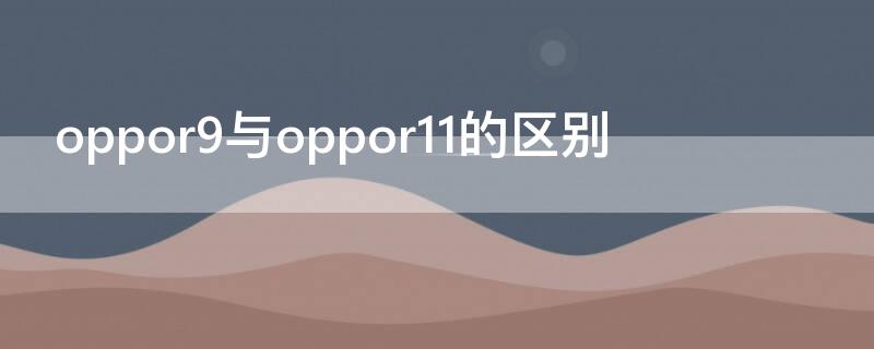 oppor9与oppor11的区别