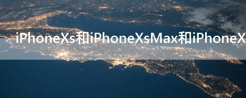 iPhoneXs和iPhoneXsMax和iPhoneXR的区别 苹果iphonexr和苹果xsmax的区别