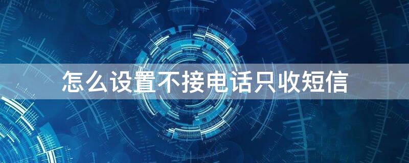 怎么设置不接电话只收短信 如何设置只收短信不接电话