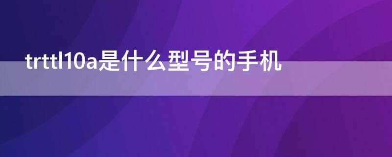 trttl10a是什么型号的手机（trttl10是什么型号的手机）