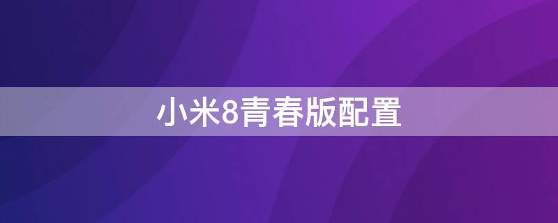 小米8青春版配置（小米8青春版配置参数表）