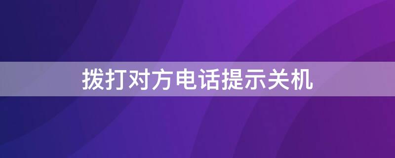 拨打对方电话提示关机 拨打对方电话提示关机是不是被拉黑