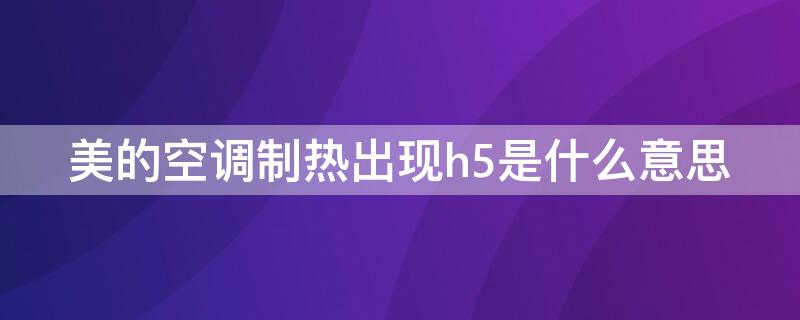 美的空调制热出现h5是什么意思 美的空调制热出现h5是怎么回事