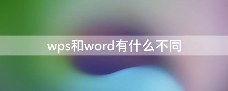 wps和word有什么不同（Word和WPS有什么区别）