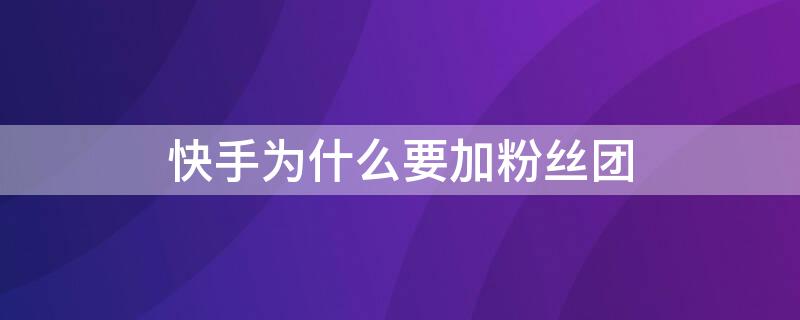 快手为什么要加粉丝团 快手加入粉丝团会怎么样