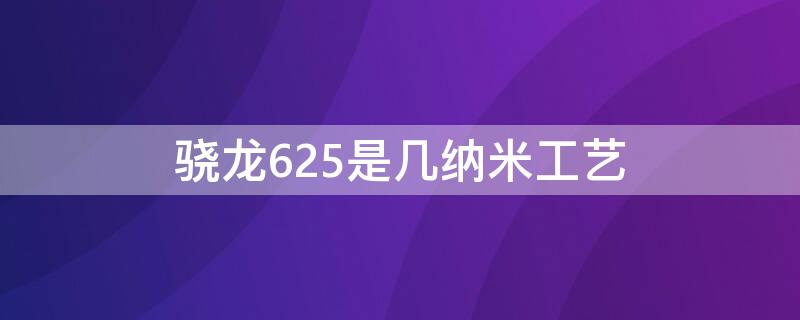 骁龙625是几纳米工艺（骁龙625是多少纳米工艺）