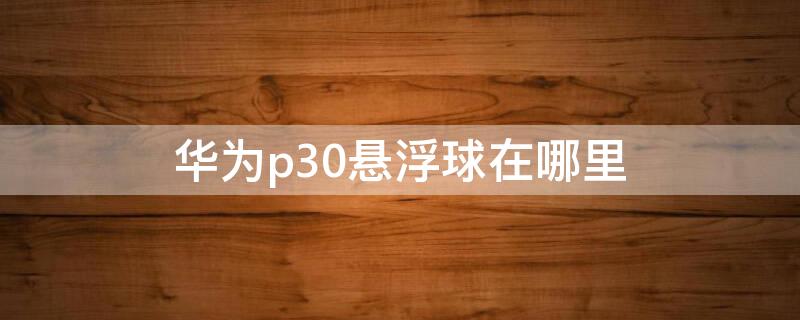 华为p30悬浮球在哪里 华为p30悬浮球在哪里设置