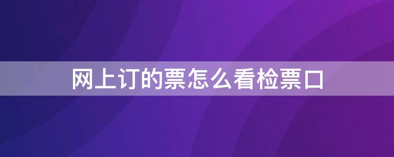 网上订的票怎么看检票口 网上订票怎么看自己在哪个检票口