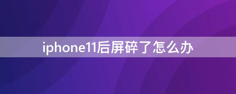 iPhone11后屏碎了怎么办（iPhone12屏幕碎了怎么办）