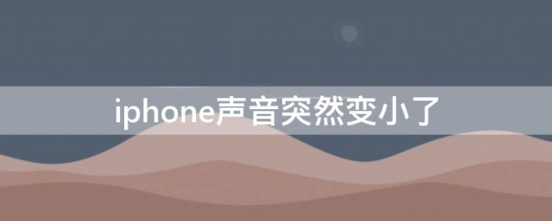 iPhone声音突然变小了（iphone声音突然变小了怎么办）