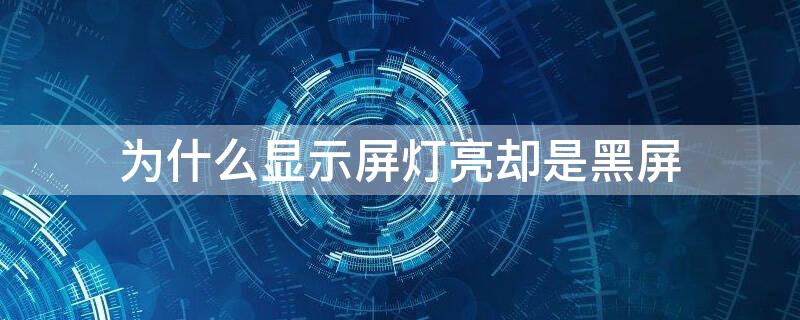 为什么显示屏灯亮却是黑屏（显示屏灯亮着但是黑屏怎么回事）