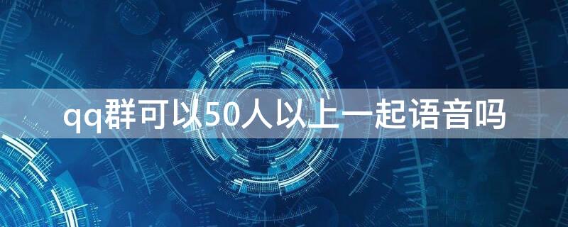 qq群可以50人以上一起语音吗 QQ群语音最多多少人