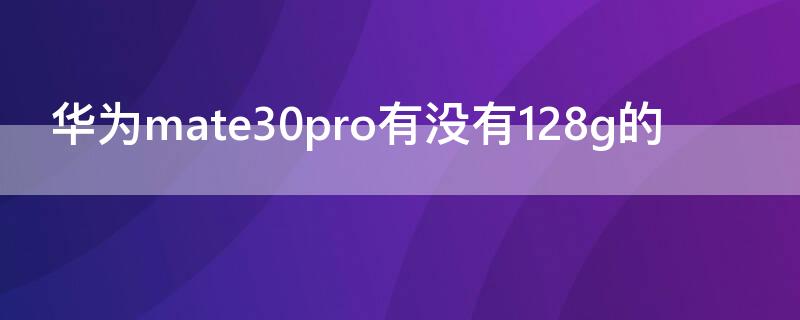 华为mate30pro有没有128g的 华为mate30pro 8+128g