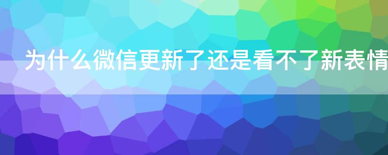 为什么微信更新了还是看不了新表情 为什么更新了微信还是看不到表情