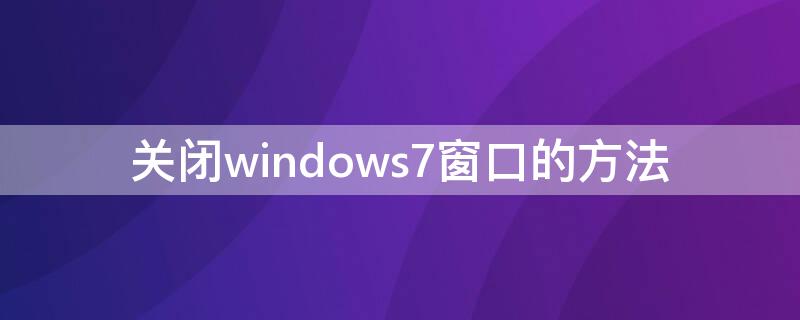 关闭windows7窗口的方法（windows7关闭窗口操作方法有哪些）